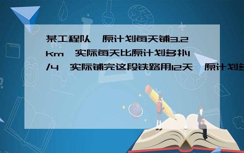 某工程队,原计划每天铺3.2km,实际每天比原计划多扑1/4,实际铺完这段铁路用12天,原计划多少天铺完?