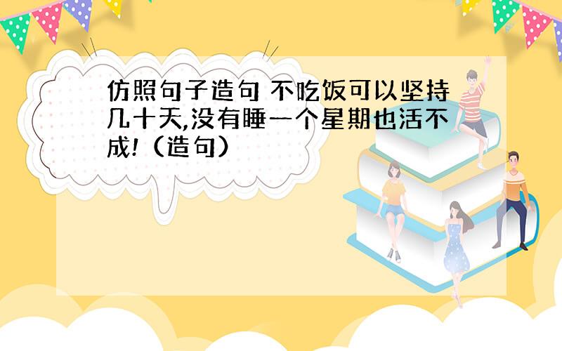 仿照句子造句 不吃饭可以坚持几十天,没有睡一个星期也活不成!（造句）