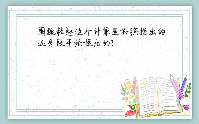 围魏救赵这个计策是孙膑提出的还是段干纶提出的?