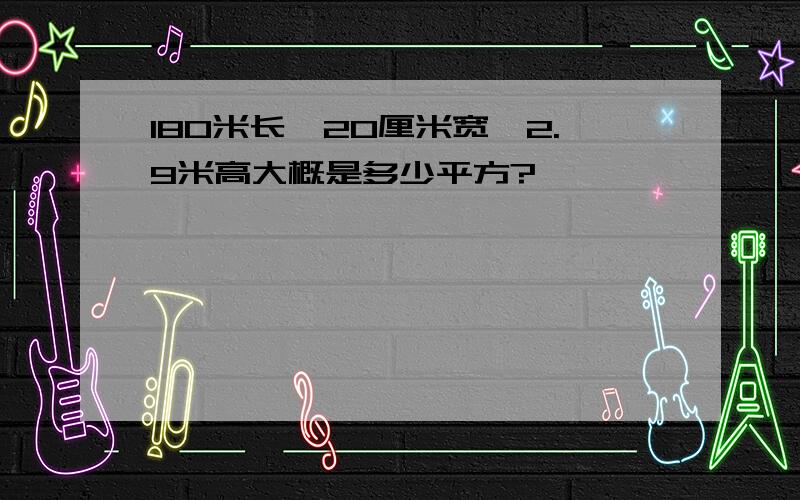 180米长,20厘米宽,2.9米高大概是多少平方?