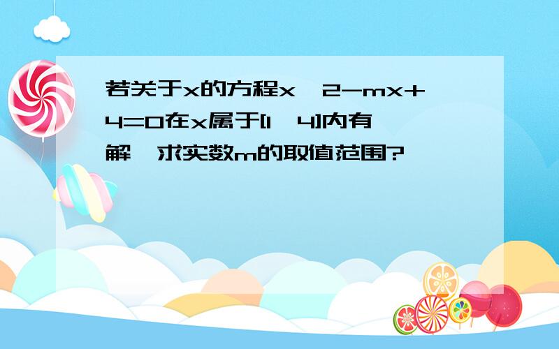 若关于x的方程x^2-mx+4=0在x属于[1,4]内有解,求实数m的取值范围?