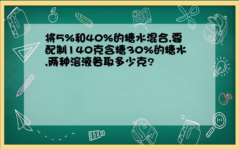 将5%和40%的糖水混合,要配制140克含糖30%的糖水,两种溶液各取多少克?