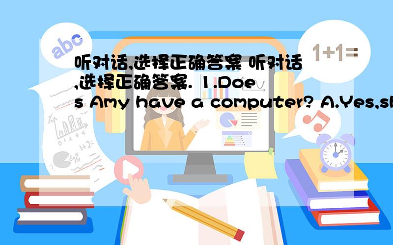 听对话,选择正确答案 听对话,选择正确答案. 1.Does Amy have a computer? A.Yes,she