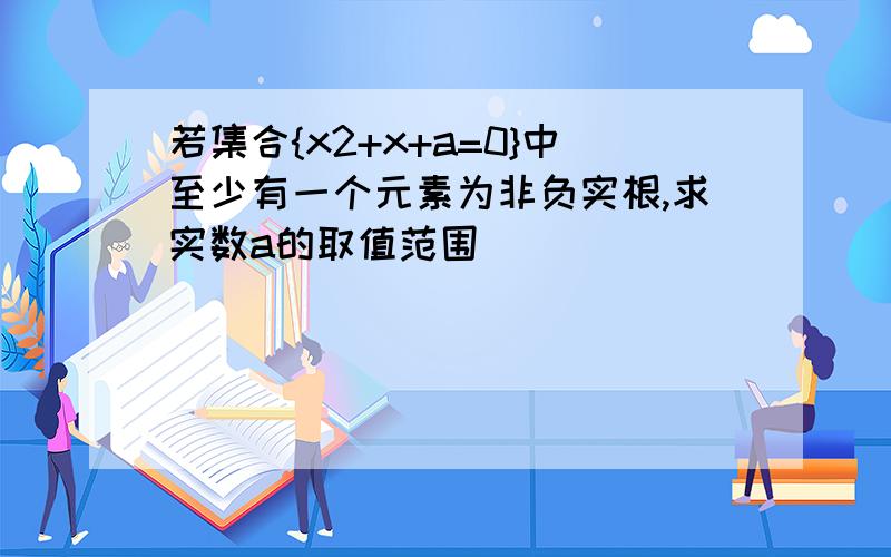 若集合{x2+x+a=0}中至少有一个元素为非负实根,求实数a的取值范围