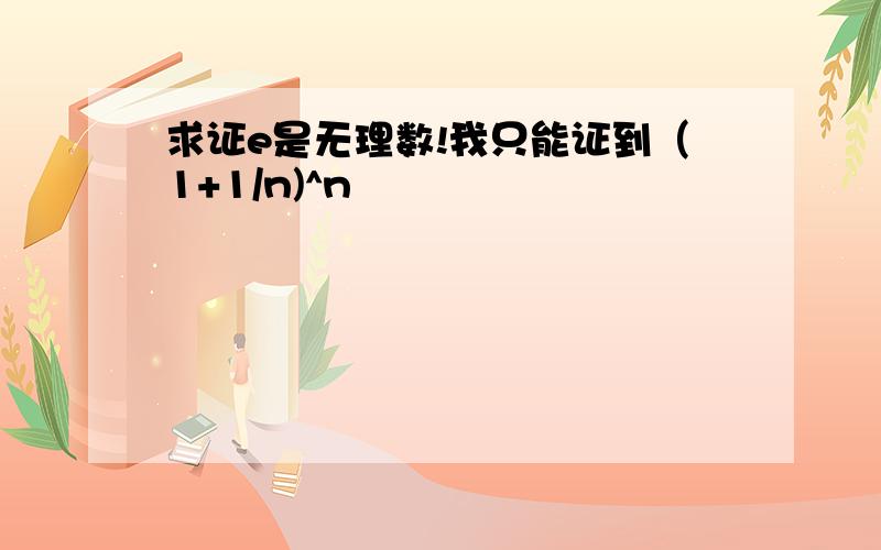 求证e是无理数!我只能证到（1+1/n)^n