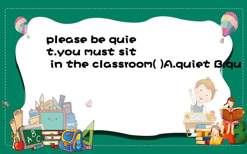 please be quiet.you must sit in the classroom( )A.quiet B.qu