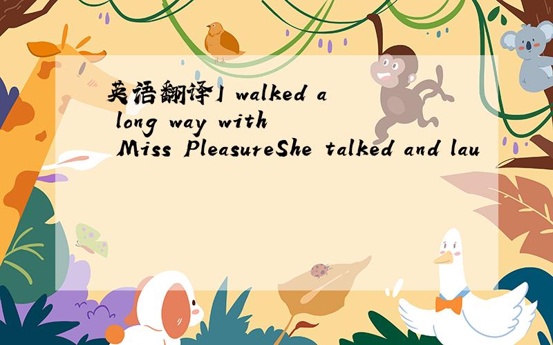 英语翻译I walked a long way with Miss PleasureShe talked and lau