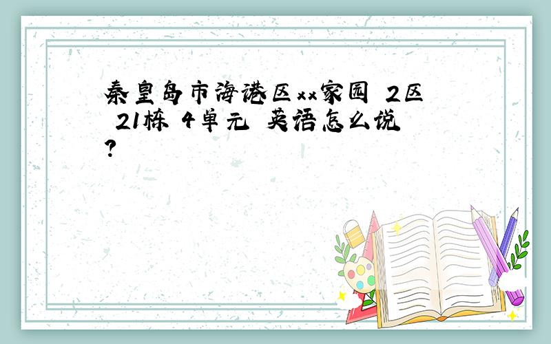 秦皇岛市海港区xx家园 2区 21栋 4单元 英语怎么说?