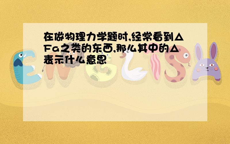 在做物理力学题时,经常看到△Fa之类的东西,那么其中的△表示什么意思