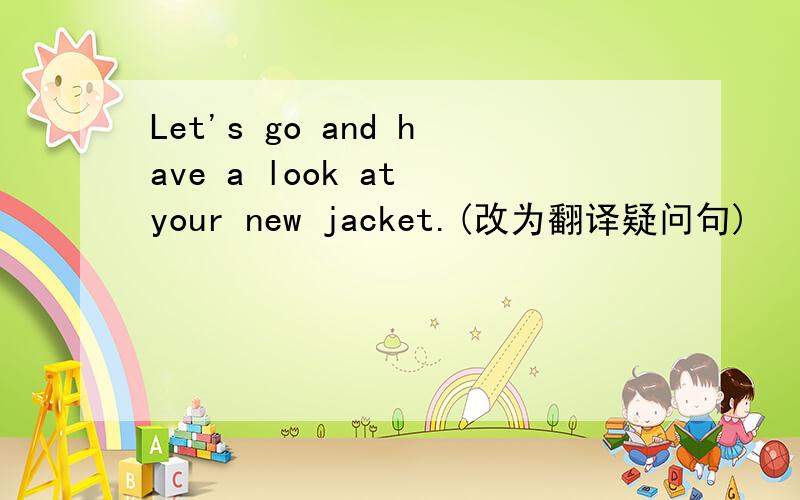 Let's go and have a look at your new jacket.(改为翻译疑问句)