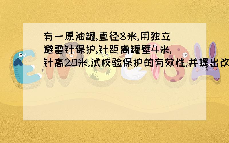 有一原油罐,直径8米,用独立避雷针保护,针距离罐壁4米,针高20米,试校验保护的有效性,并提出改进的措施