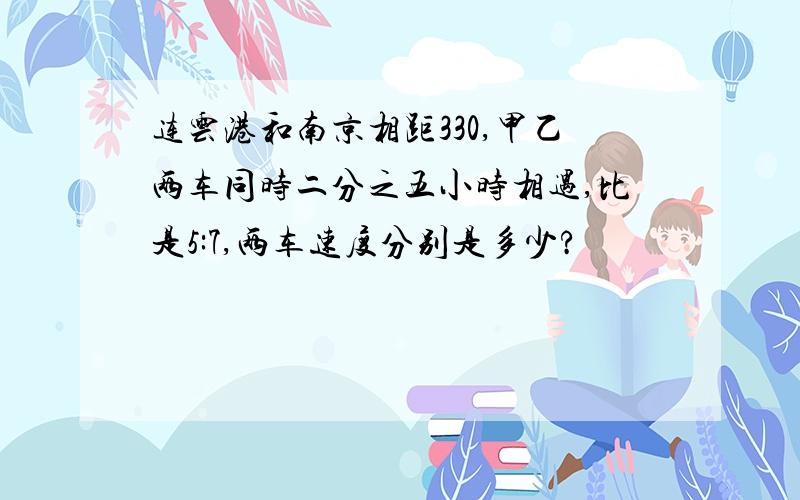 连云港和南京相距330,甲乙两车同时二分之五小时相遇,比是5:7,两车速度分别是多少?