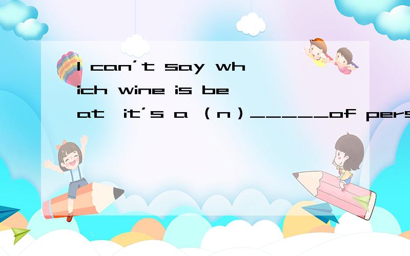 I can’t say which wine is beat—it’s a （n）_____of personal ta