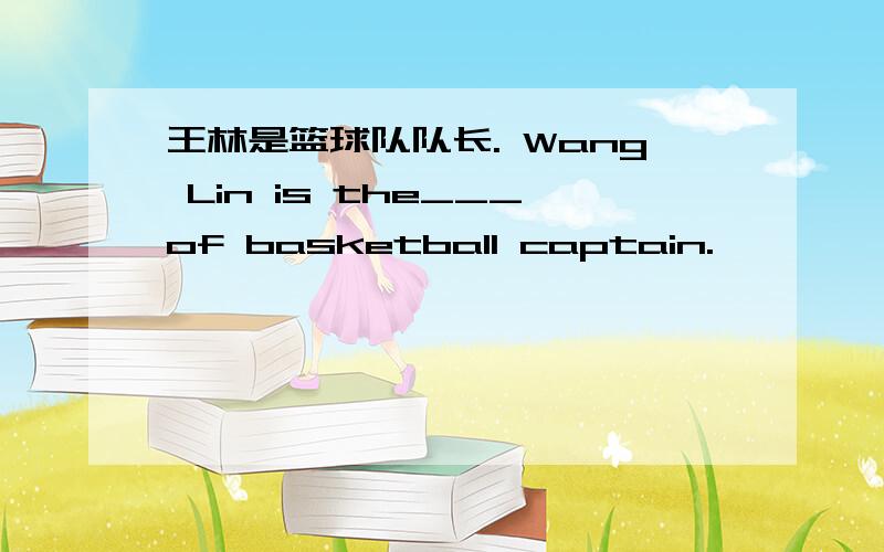 王林是篮球队队长. Wang Lin is the___of basketball captain.