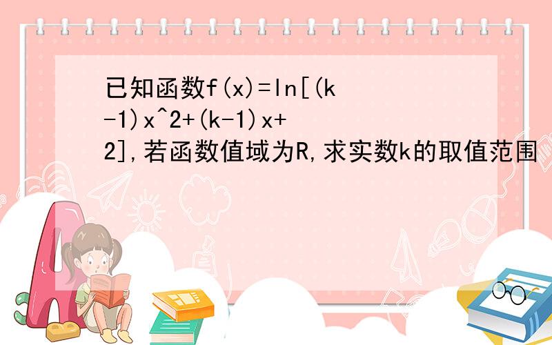 已知函数f(x)=ln[(k-1)x^2+(k-1)x+2],若函数值域为R,求实数k的取值范围