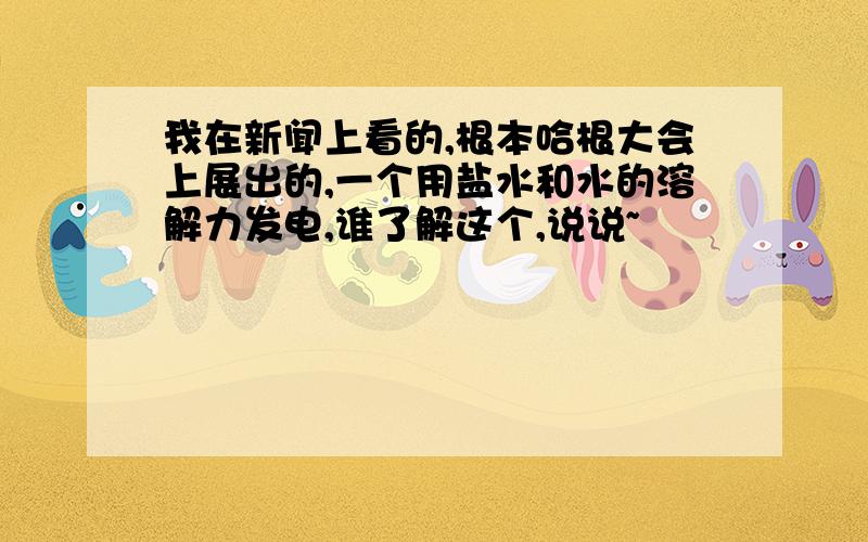 我在新闻上看的,根本哈根大会上展出的,一个用盐水和水的溶解力发电,谁了解这个,说说~