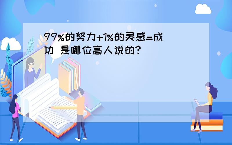 99%的努力+1%的灵感=成功 是哪位高人说的?