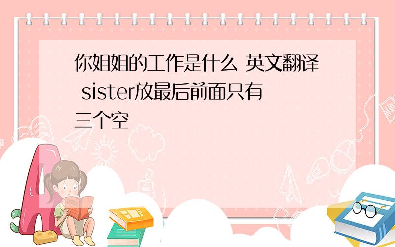 你姐姐的工作是什么 英文翻译 sister放最后前面只有三个空