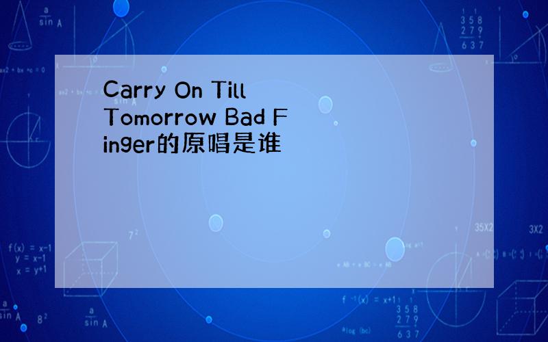 Carry On Till Tomorrow Bad Finger的原唱是谁