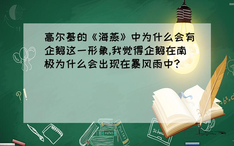 高尔基的《海燕》中为什么会有企鹅这一形象,我觉得企鹅在南极为什么会出现在暴风雨中?