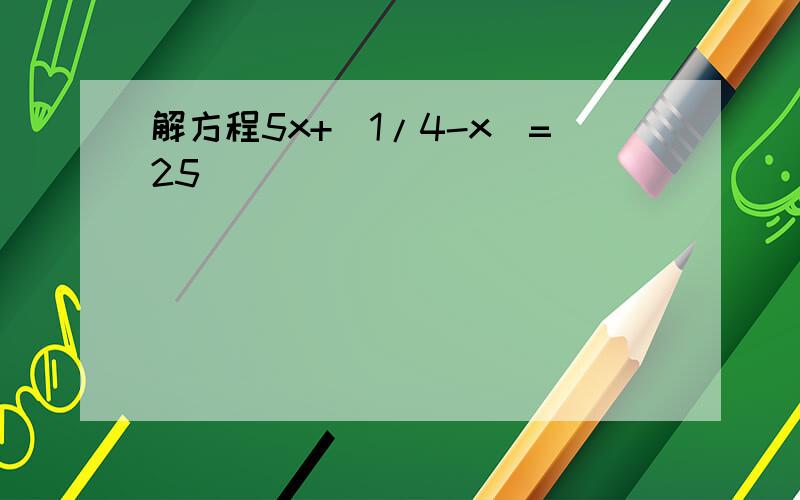 解方程5x+(1/4-x)=25