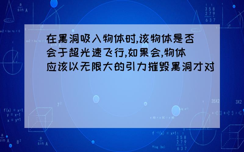 在黑洞吸入物体时,该物体是否会于超光速飞行,如果会,物体应该以无限大的引力摧毁黑洞才对