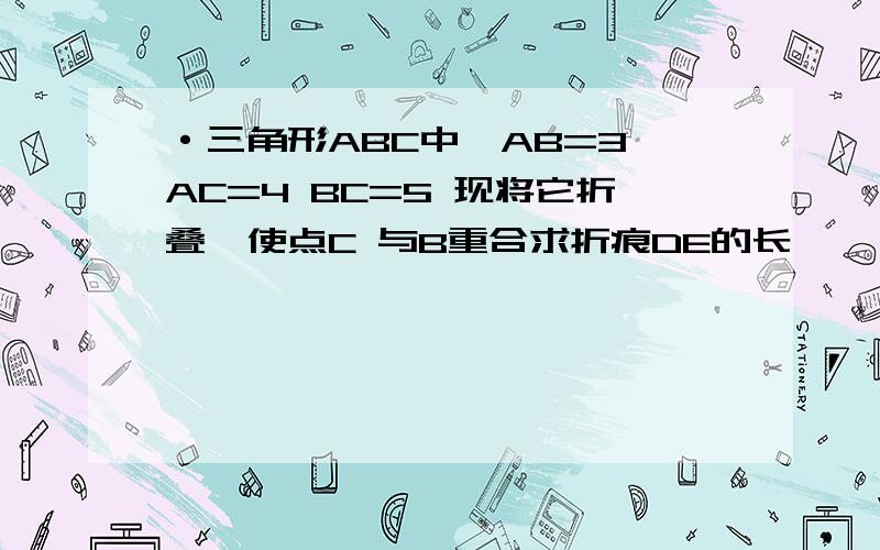 ·三角形ABC中,AB=3 AC=4 BC=5 现将它折叠,使点C 与B重合求折痕DE的长