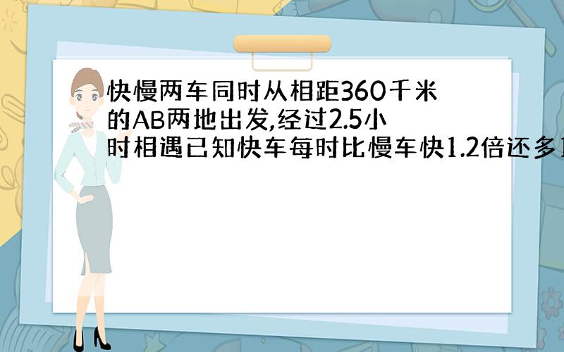 快慢两车同时从相距360千米的AB两地出发,经过2.5小时相遇已知快车每时比慢车快1.2倍还多12千米.求速度SO