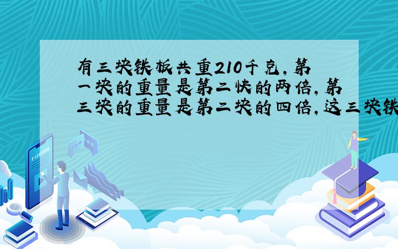 有三块铁板共重210千克,第一块的重量是第二快的两倍,第三块的重量是第二块的四倍,这三块铁板各重多少千克,