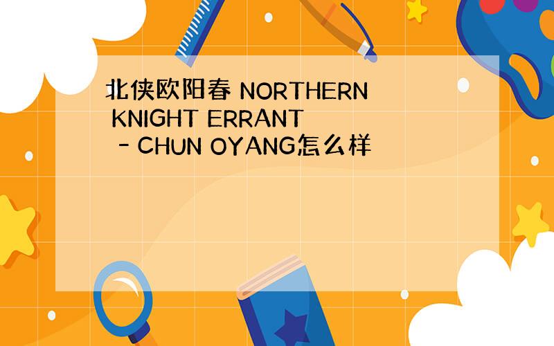 北侠欧阳春 NORTHERN KNIGHT ERRANT –CHUN OYANG怎么样