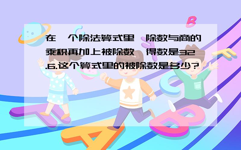 在一个除法算式里,除数与商的乘积再加上被除数,得数是32.6.这个算式里的被除数是多少?