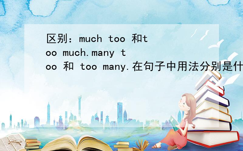 区别：much too 和too much.many too 和 too many.在句子中用法分别是什么?