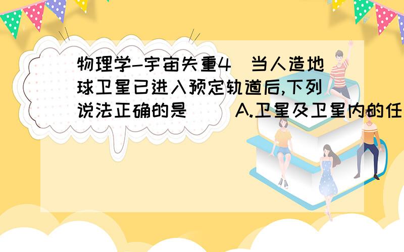 物理学-宇宙失重4．当人造地球卫星已进入预定轨道后,下列说法正确的是（ ）A.卫星及卫星内的任何物体均不受重力作用B.卫