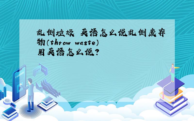 乱倒垃圾 英语怎么说乱倒废弃物（throw waste）用英语怎么说?