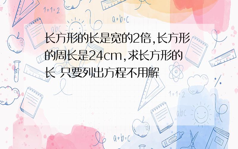 长方形的长是宽的2倍,长方形的周长是24cm,求长方形的长 只要列出方程不用解