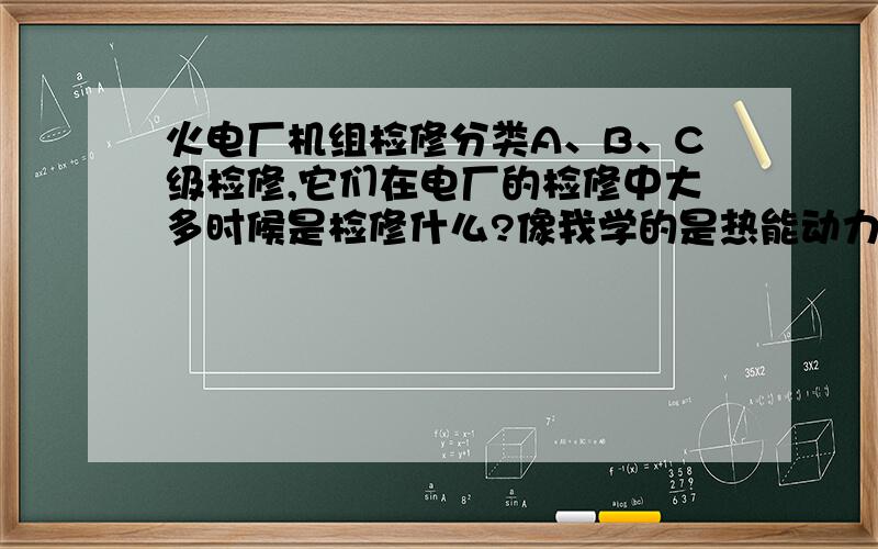 火电厂机组检修分类A、B、C级检修,它们在电厂的检修中大多时候是检修什么?像我学的是热能动力设备与应用这个专业检修都检修