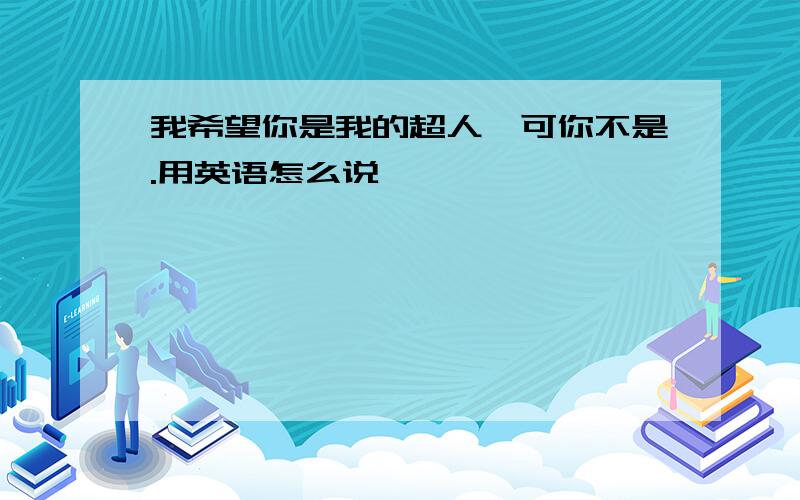 我希望你是我的超人,可你不是.用英语怎么说