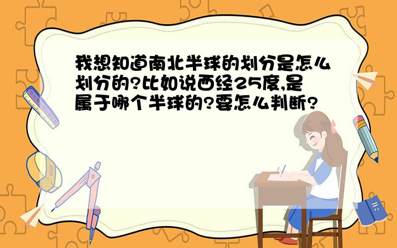 我想知道南北半球的划分是怎么划分的?比如说西经25度,是属于哪个半球的?要怎么判断?