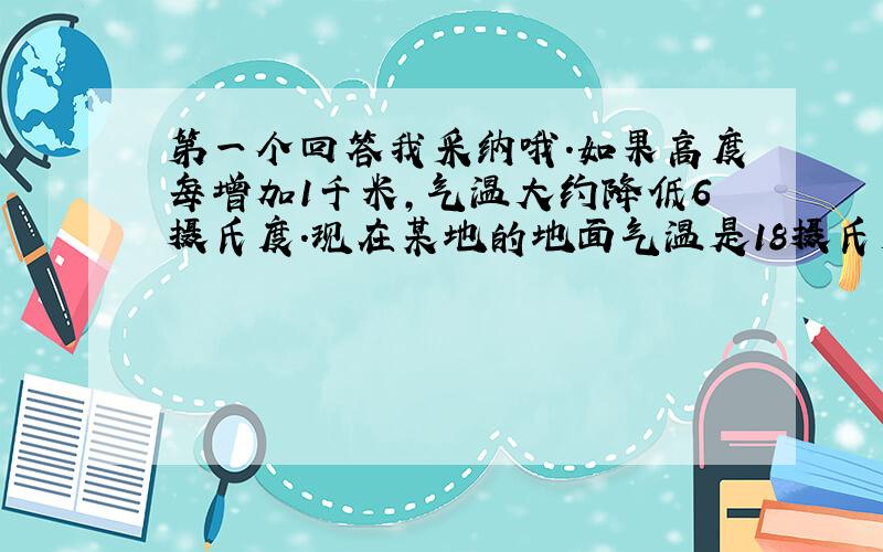 第一个回答我采纳哦.如果高度每增加1千米,气温大约降低6摄氏度.现在某地的地面气温是18摄氏度,若飞机正飞行在该地的上.