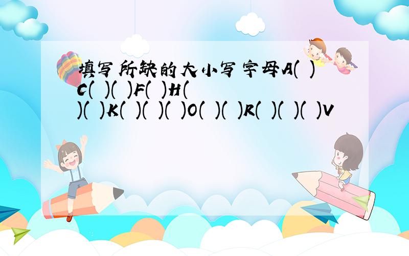 填写所缺的大小写字母A( )C( )( )F( )H( )( )K( )( )( )O( )( )R( )( )( )V