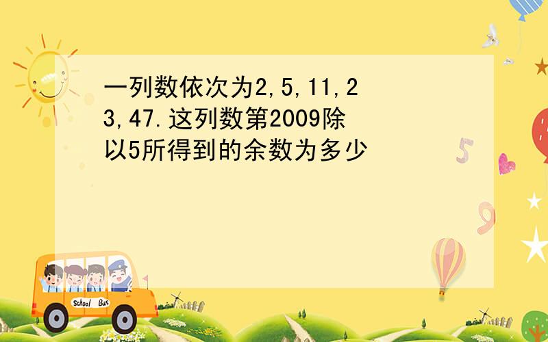 一列数依次为2,5,11,23,47.这列数第2009除以5所得到的余数为多少