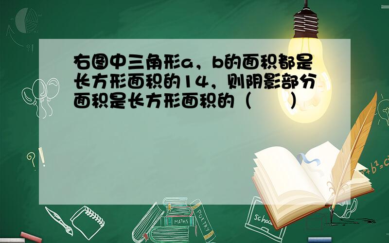 右图中三角形a，b的面积都是长方形面积的14，则阴影部分面积是长方形面积的（　　）