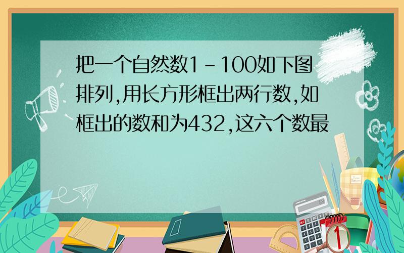 把一个自然数1-100如下图排列,用长方形框出两行数,如框出的数和为432,这六个数最