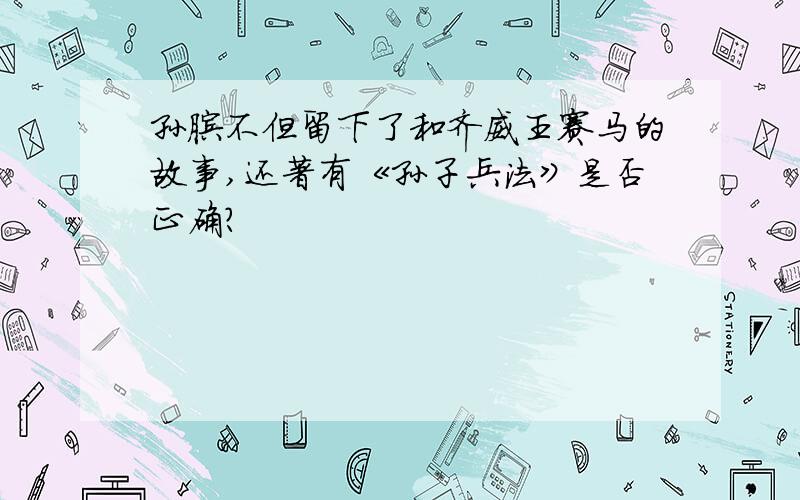 孙膑不但留下了和齐威王赛马的故事,还著有《孙子兵法》是否正确?