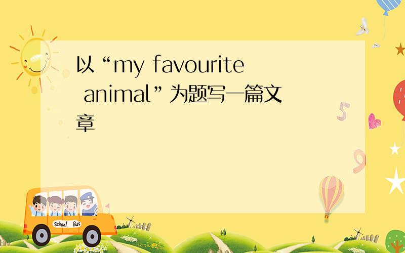 以“my favourite animal”为题写一篇文章