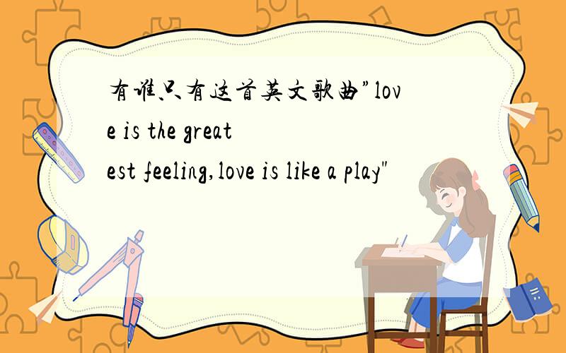 有谁只有这首英文歌曲”love is the greatest feeling,love is like a play