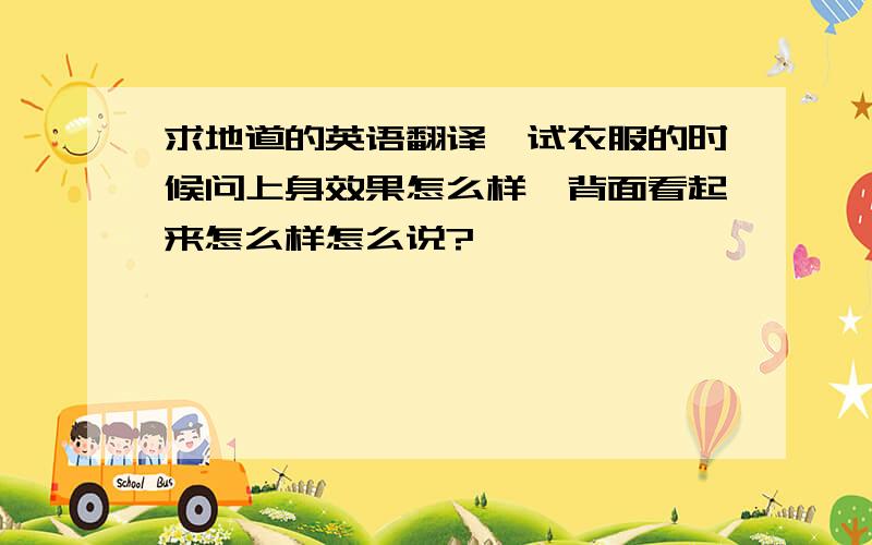 求地道的英语翻译,试衣服的时候问上身效果怎么样,背面看起来怎么样怎么说?