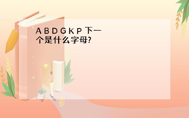 A B D G K P 下一个是什么字母?