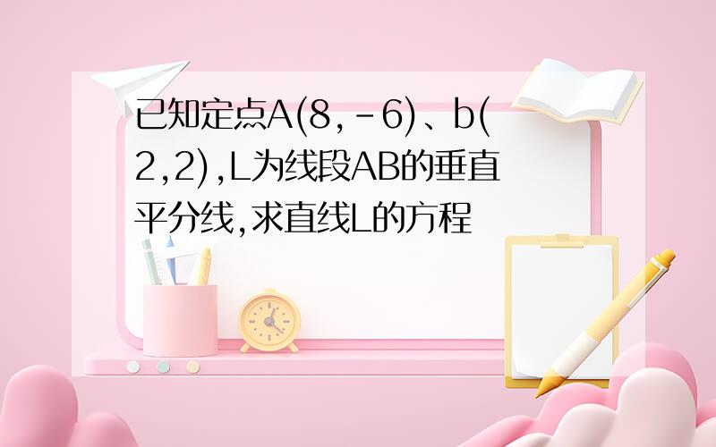 已知定点A(8,-6)、b(2,2),L为线段AB的垂直平分线,求直线L的方程