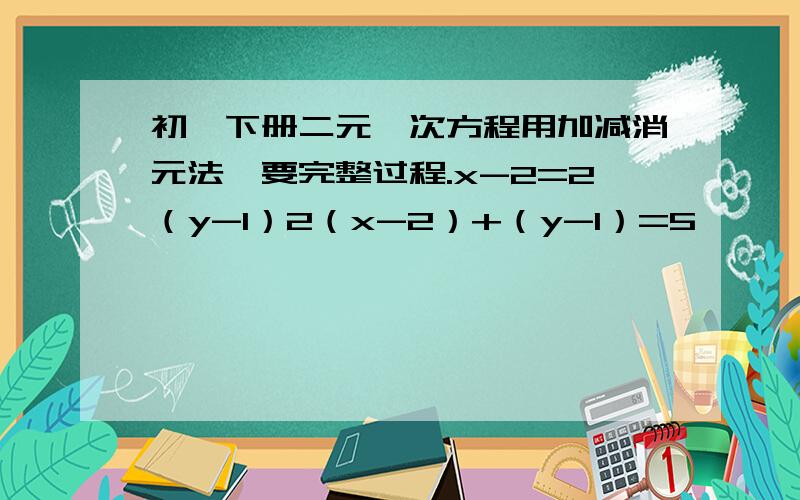 初一下册二元一次方程用加减消元法,要完整过程.x-2=2（y-1）2（x-2）+（y-1）=5